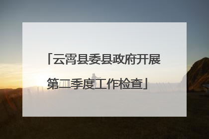 云霄县委县政府开展第二季度工作检查